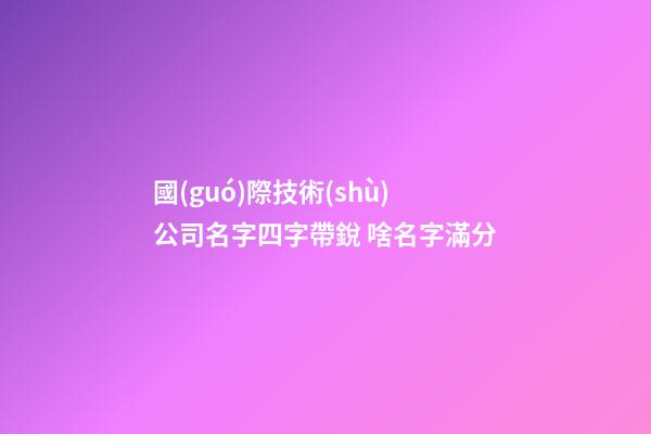 國(guó)際技術(shù)公司名字四字帶銳 啥名字滿分-第1張-公司起名-玄機(jī)派